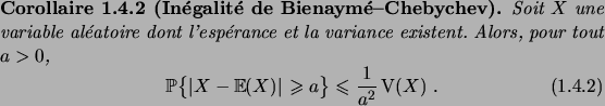 \begin{cor}[In\'egalit\'e de Bienaym\'e--Chebychev]
Soit $X$\ une variable al\'e...
...b{\abs{X-\expec{X}}\geqs a} \leqs \frac1{a^2} \Var(X)\;.
\end{equation}\end{cor}