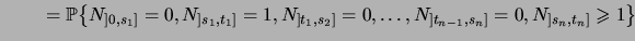 $\displaystyle {\qquad}= \bigprob{N_{]0,s_1]}=0, N_{]s_1,t_1]}=1, N_{]t_1,s_2]}=0, \dots, N_{]t_{n-1},s_n]}=0, N_{]s_n,t_n]}\geqs1}$