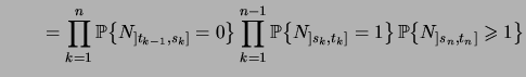 $\displaystyle {\qquad}= \prod_{k=1}^n \bigprob{N_{]t_{k-1},s_k]}=0} \prod_{k=1}^{n-1} \bigprob{N_{]s_k,t_k]}=1} \,\bigprob{N_{]s_n,t_n]}\geqs 1}$