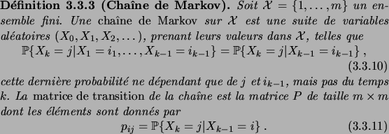 \begin{definition}[Cha\^\i ne de Markov]
Soit $\cX=\set{1,\dots,m}$\ un ensemble...
...in{equation}
p_{ij} = \pcond{X_k=j}{X_{k-1}=i}\;.
\end{equation}\end{definition}
