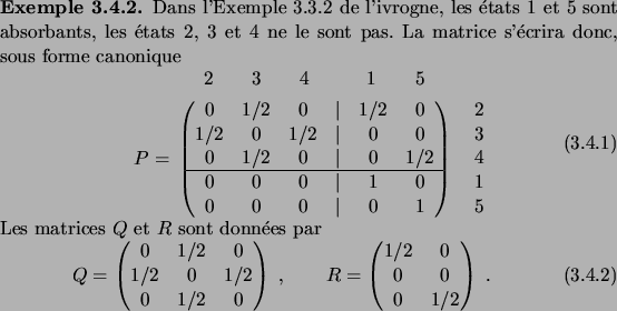 \begin{example}
% latex2html id marker 3734Dans l'Exemple~\ref{ex_markov2} de ...
...trix}
1/2 & 0 \\
0 & 0 \\
0 & 1/2
\end{pmatrix}\;.
\end{equation}\end{example}