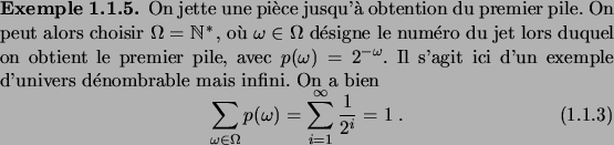 \begin{example}
On jette une pi\\lq ece jusqu'\\lq a obtention du premier pile. On peu...
...a} p(\omega)
= \sum_{i=1}^\infty \frac1{2^i} = 1\;.
\end{equation}\end{example}