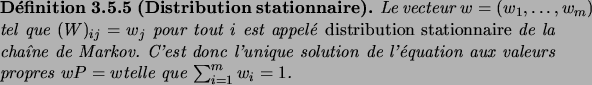 \begin{definition}[Distribution stationnaire]
Le vecteur $w=(w_1,\dots,w_m)$\ te...
...tion aux valeurs propres $wP=w$telle que $\sum_{i=1}^m w_i=1$.
\end{definition}